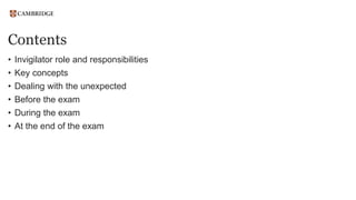 Contents
• Invigilator role and responsibilities
• Key concepts
• Dealing with the unexpected
• Before the exam
• During the exam
• At the end of the exam
 