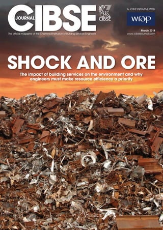 March 2014
www.cibsejournal.com
SHOCK AND OREThe impact of building services on the environment and why
engineers must make resource efficiency a priority
A JOINT INITIATIVE WITH
CIBSEMar14 pp01 CIBSEsupp cover.indd 1 21/02/2014 13:20
 