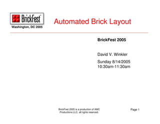 BrickFest 2005 is a production of AMC
Productions LLC, all rights reserved.
Page 1
Washington, DC 2005
Automated Brick Layout
BrickFest 2005
David V. Winkler
Sunday 8/14/2005
10:30am-11:30am
 