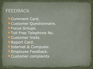 Comment Card.
Customer Questionnaire.
Focus Groups.
Toll Free Telephone No.
Customer Visits.
Report Card.
Internet & Computer.
Employee Feedback.
Customer complaints
 