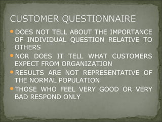 DOES NOT TELL ABOUT THE IMPORTANCE
OF INDIVIDUAL QUESTION RELATIVE TO
OTHERS
NOR DOES IT TELL WHAT CUSTOMERS
EXPECT FROM ORGANIZATION
RESULTS ARE NOT REPRESENTATIVE OF
THE NORMAL POPULATION
THOSE WHO FEEL VERY GOOD OR VERY
BAD RESPOND ONLY
 