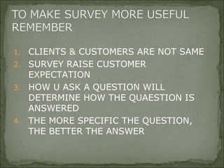 1. CLIENTS & CUSTOMERS ARE NOT SAME
2. SURVEY RAISE CUSTOMER
EXPECTATION
3. HOW U ASK A QUESTION WILL
DETERMINE HOW THE QUAESTION IS
ANSWERED
4. THE MORE SPECIFIC THE QUESTION,
THE BETTER THE ANSWER
 