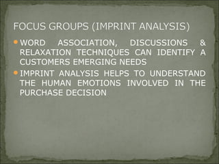 WORD ASSOCIATION, DISCUSSIONS &
RELAXATION TECHNIQUES CAN IDENTIFY A
CUSTOMERS EMERGING NEEDS
IMPRINT ANALYSIS HELPS TO UNDERSTAND
THE HUMAN EMOTIONS INVOLVED IN THE
PURCHASE DECISION
 