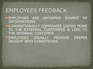 EMPLOYEES ARE UNTAPPED SOURCE OF
INFORMATIONS
CONVENTIONALLY COMPANIES LISTEN MORE
TO THE EXTERNAL CUSTOMERS & LESS TO
THE INTERNAL CUSTOMER
EMPLOYEES USUALLY PROVIDE DEEPER
INSIGHT INTO CONDITIOINS
 