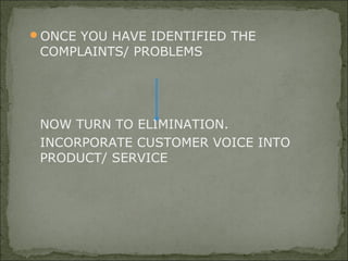 ONCE YOU HAVE IDENTIFIED THE
COMPLAINTS/ PROBLEMS
NOW TURN TO ELIMINATION.
INCORPORATE CUSTOMER VOICE INTO
PRODUCT/ SERVICE
 