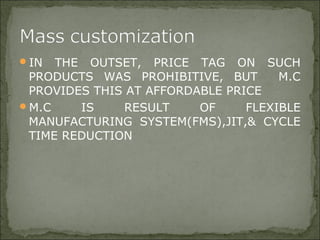 IN THE OUTSET, PRICE TAG ON SUCH
PRODUCTS WAS PROHIBITIVE, BUT M.C
PROVIDES THIS AT AFFORDABLE PRICE
M.C IS RESULT OF FLEXIBLE
MANUFACTURING SYSTEM(FMS),JIT,& CYCLE
TIME REDUCTION
 