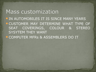 IN AUTOMOBILES IT IS SINCE MANY YEARS
CUSTOMER MAY DETERMINE WHAT TYPE OF
SEAT COVERINGS, COLOUR & STEREO
SYSYTEM THEY WANT
COMPUTER MFRs & ASSEMBLERS DO IT
 