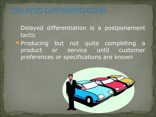 Delayed differentiation is a postponement
tactic
Producing but not quite completing a
product or service until customer
preferences or specifications are known
 