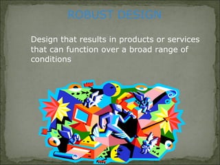 Design that results in products or services
that can function over a broad range of
conditions
ROBUST DESIGN
 
