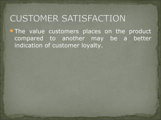 The value customers places on the product
compared to another may be a better
indication of customer loyalty.
 