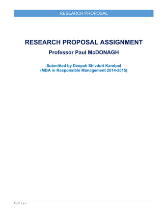 1 | P a g e
RESEARCH PROPOSAL
RESEARCH PROPOSAL ASSIGNMENT
Professor Paul McDONAGH
Submitted by Deepak Shivdutt Kandpal
(MBA in Responsible Management 2014-2015)
 
