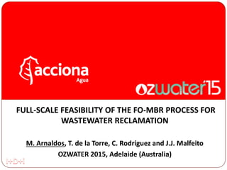 FULL-SCALE FEASIBILITY OF THE FO-MBR PROCESS FOR
WASTEWATER RECLAMATION
M. Arnaldos, T. de la Torre, C. Rodríguez and J.J. Malfeito
OZWATER 2015, Adelaide (Australia)
 