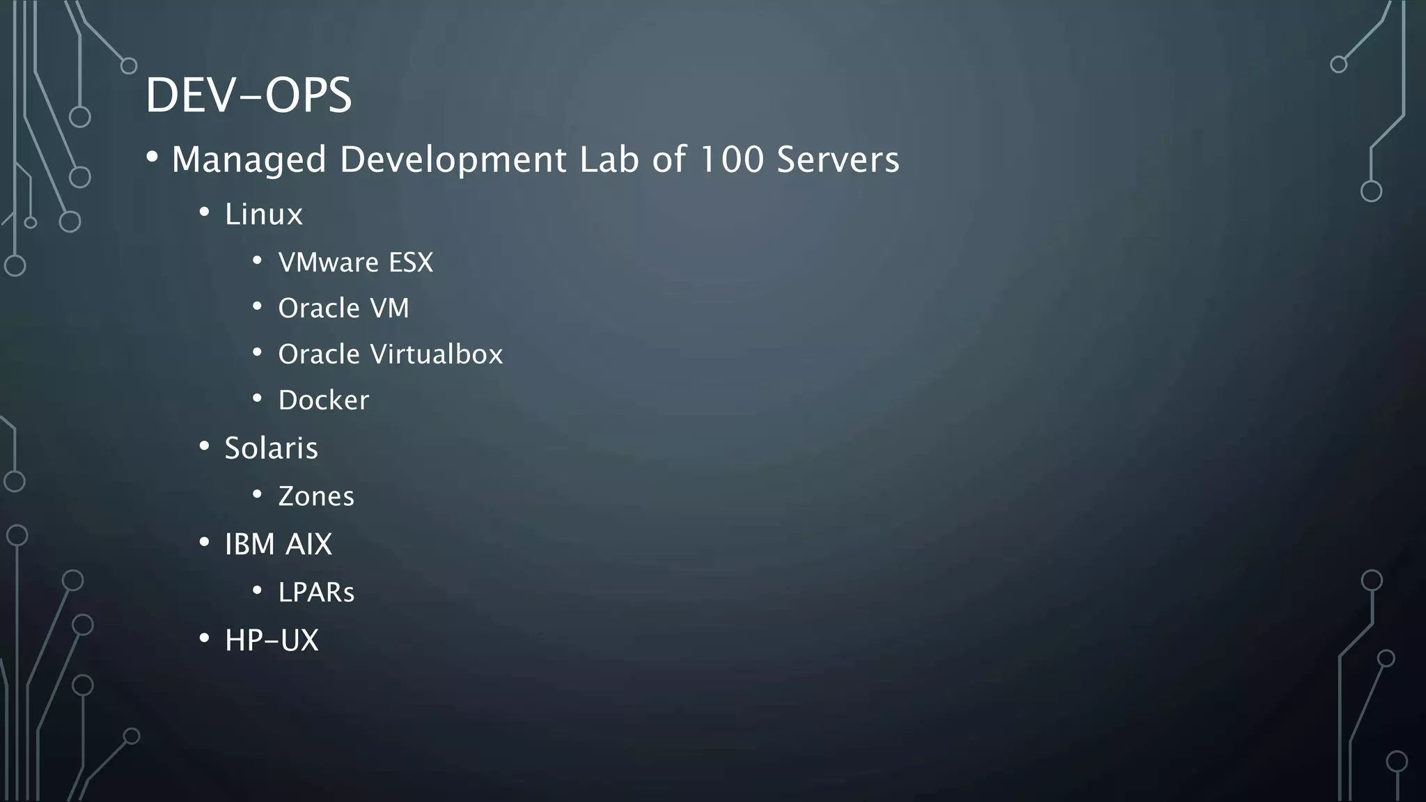 DEV-OPS
• Managed Development Lab of 100 Servers
• Linux
• VMware ESX
• Oracle VM
• Oracle Virtualbox
• Docker
• Solaris
• Zones
• IBM AIX
• LPARs
• HP-UX
 