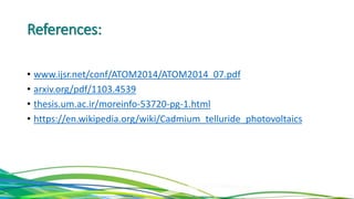References:
• www.ijsr.net/conf/ATOM2014/ATOM2014_07.pdf
• arxiv.org/pdf/1103.4539
• thesis.um.ac.ir/moreinfo-53720-pg-1.html
• https://en.wikipedia.org/wiki/Cadmium_telluride_photovoltaics
 