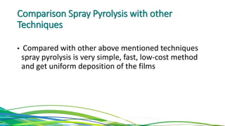 Comparison Spray Pyrolysis with other
Techniques
• Compared with other above mentioned techniques
spray pyrolysis is very simple, fast, low-cost method
and get uniform deposition of the films
 