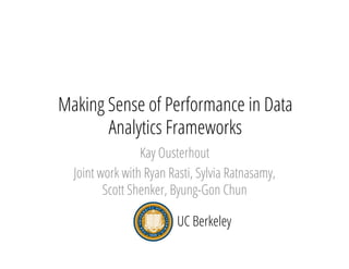 Making Sense of Performance in Data
Analytics Frameworks
Kay Ousterhout
Joint work with Ryan Rasti, Sylvia Ratnasamy,
Scott Shenker, Byung-Gon Chun
UC Berkeley
 