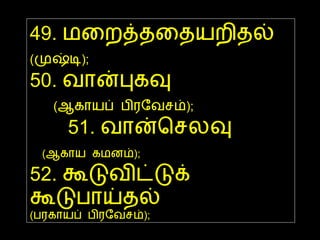 49.  மறைத்ததையறிதல்  ( முஷ்டி );   50.  வான்புகவு   ( ஆகாயப் பிரவேசம் );  51.  வான்செலவு  ( ஆகாய கமனம் );   52.  கூடுவிட்டுக் கூடுபாய்தல்  ( பரகாயப் பிரவேசம் );  