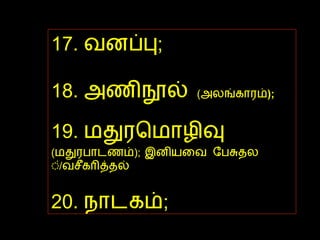 17.  வனப்பு ;  18.  அணிநூல்   ( அலங்காரம் );   19.  மதுரமொழிவு   ( மதுரபாடணம் );   இனியவை பேசுதல் / வசீகரித்தல் 20.  நாடகம் ;  