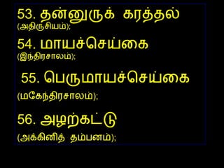 53.  தன்னுருக் கரத்தல்  ( அதிருசியம் );  54.  மாயச்செய்கை  ( இந்திரசாலம் ); 55.  பெருமாயச்செய்கை  ( மகேந்திரசாலம் );   56.  அழற்கட்டு   ( அக்கினித் தம்பனம் );   