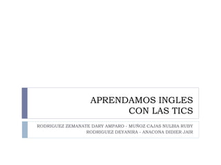 APRENDAMOS INGLES
CON LAS TICS
RODRIGUEZ ZEMANATE DARY AMPARO - MUÑOZ CAJAS NULBIA RUBY
RODRIGUEZ DEYANIRA - ANACONA DIDIER JAIR
 