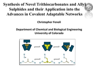 Christopher Fenoli
Department of Chemical and Biological Engineering
University of Colorado
Synthesis of Novel Trithiocarbonates and Allyl
Sulphides and their Application into the
Advances in Covalent Adaptable Networks
 