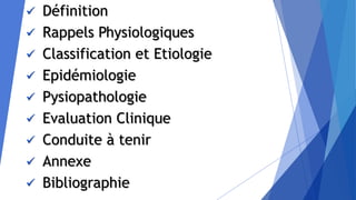  Définition
 Rappels Physiologiques
 Classification et Etiologie
 Epidémiologie
 Pysiopathologie
 Evaluation Clinique
 Conduite à tenir
 Annexe
 Bibliographie
 