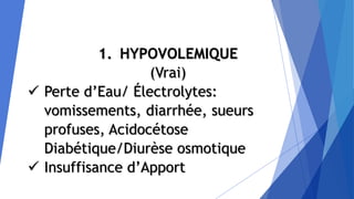 1. HYPOVOLEMIQUE
(Vrai)
 Perte d’Eau/ Électrolytes:
vomissements, diarrhée, sueurs
profuses, Acidocétose
Diabétique/Diurèse osmotique
 Insuffisance d’Apport
 
