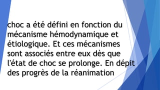 choc a été défini en fonction du
mécanisme hémodynamique et
étiologique. Et ces mécanismes
sont associés entre eux dès que
l'état de choc se prolonge. En dépit
des progrès de la réanimation
 