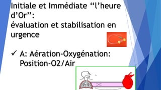 Initiale et Immédiate ‘‘l’heure
d’Or’’:
évaluation et stabilisation en
urgence
 A: Aération-Oxygénation:
Position-O2/Air
 