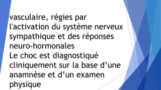 vasculaire, régies par
l'activation du système nerveux
sympathique et des réponses
neuro-hormonales
Le choc est diagnostiqué
cliniquement sur la base d’une
anamnèse et d’un examen
physique
 