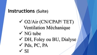 Instructions (Suite)
 O2/Air (CN/CPAP/ TET)
Ventilation Méchanique
 NG tube
 DH, Foley ou BU, Dialyse
 Pds, PC, PA
 SI
 