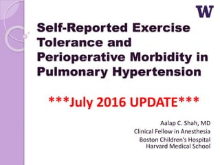 Self-Reported Exercise
Tolerance and
Perioperative Morbidity in
Pulmonary Hypertension
***July 2016 UPDATE***
Aalap C. Shah, MD
Clinical Fellow in Anesthesia
Boston Children’s Hospital
Harvard Medical School
 