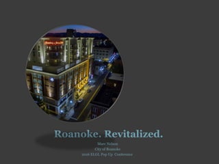 Roanoke. Revitalized.
Marc Nelson
City of Roanoke
2016 ELGL Pop Up Conference
 