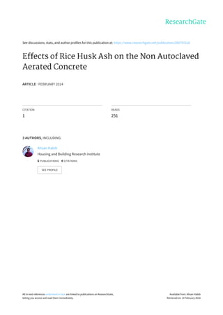 See	discussions,	stats,	and	author	profiles	for	this	publication	at:	https://www.researchgate.net/publication/260797228
Effects	of	Rice	Husk	Ash	on	the	Non	Autoclaved
Aerated	Concrete
ARTICLE	·	FEBRUARY	2014
CITATION
1
READS
251
3	AUTHORS,	INCLUDING:
Ahsan	Habib
Housing	and	Building	Research	institute
6	PUBLICATIONS			4	CITATIONS			
SEE	PROFILE
All	in-text	references	underlined	in	blue	are	linked	to	publications	on	ResearchGate,
letting	you	access	and	read	them	immediately.
Available	from:	Ahsan	Habib
Retrieved	on:	14	February	2016
 