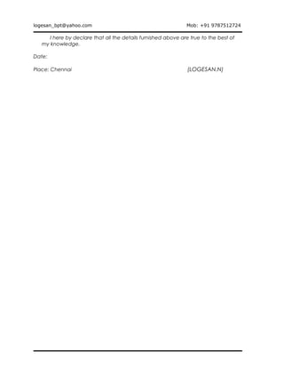logesan_bpt@yahoo.com Mob: +91 9787512724
I here by declare that all the details furnished above are true to the best of
my knowledge.
Date:
Place: Chennai (LOGESAN.N)
 