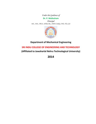 Under the Guidance of
Dr. P. Mallesham
Principal
B.E., M.E., Ph.D., ISTE(LM)., AMIE (India), IWS, IFS, CSI
Department of Mechanical Engineering
SRI INDU COLLEGE OF ENGINEERING AND TECHNOLOGY
(Affiliated to Jawaharlal Nehru Technological University)
2014
 