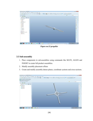 Figure no.12 propeller
3.3 Sub-assembly
1. Place components in sub-assemblies using commands like MATE, ALIGN and
INSERT to create full product assemblies.
2. Modify assembly placement offsets
3. Create and modify assembly datum planes, coordinate systems and cross-sections.
[28]
 