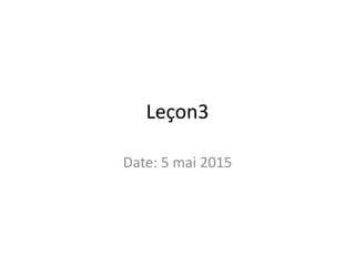 Leçon3
Date: 5 mai 2015
 
