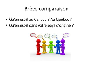 Brève comparaison
• Qu’en est-il au Canada ? Au Québec ?
• Qu’en est-il dans votre pays d’origine ?
 