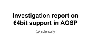 Investigation report on
64bit support in AOSP
@hidenorly
 