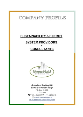 SUSTAINABILITY & ENERGY
SYSTEM PROVIDORS
&
CONSULTANTS
Greenfield Trading LLC
Centre for Sustainable Design
P.O. Box: 231558,
Dubai, UAE
+971-4-2580517 +971-4-2580518
sales@greenfielduae.ae
www.greenfield-sustainability.com
 