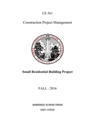 CE 561
Construction Project Management
Small Residential Building Project
FALL - 2016
ABHISHEK KUMAR SINGH
200116822
 