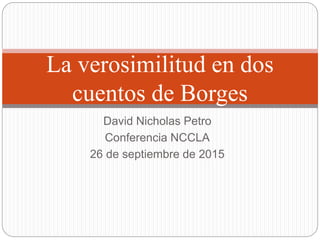 David Nicholas Petro
Conferencia NCCLA
26 de septiembre de 2015
La verosimilitud en dos
cuentos de Borges
 
