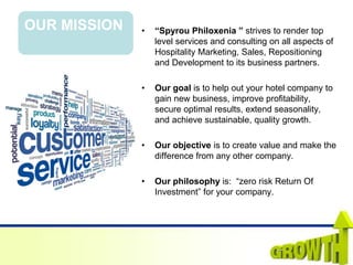 OUR MISSION • “Spyrou Philoxenia ” strives to render top
level services and consulting on all aspects of
Hospitality Marke...