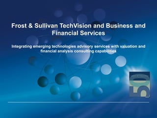 Frost & Sullivan TechVision and Business and
Financial Services
Integrating emerging technologies advisory services with valuation and
financial analysis consulting capabilities
 