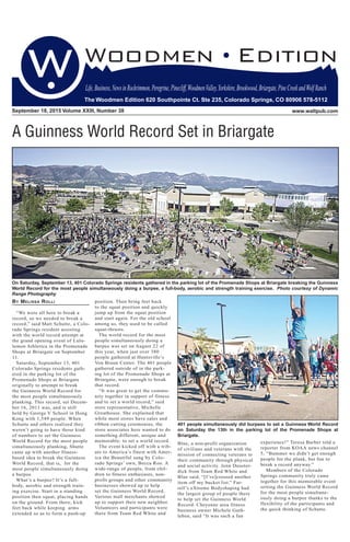 September 18, 2015 Volume XXIII, Number 38 www.waltpub.com
The Woodmen Edition 620 Southpointe Ct. Ste 235, Colorado Springs, CO 80906 578-5112
Life,Business,NewsinRockrimmon,Peregrine,Pinecliff,WoodmenValley,Yorkshire,Brookwood,Briargate,PineCreekandWolfRanch
The Woodmen Edition 620 Southpointe Ct. Ste 235, Colorado Springs, CO 80906 578-5112
By Melissa Rolli
“We were all here to break a
record, so we needed to break a
record,” said Matt Schutte, a Colo-
rado Springs resident assisting
with the world record attempt at
the grand opening event of Lulu-
lemon Athletica in the Promenade
Shops at Briargate on September
11.
Saturday, September 13, 401
Colorado Springs residents gath-
ered in the parking lot of the
Promenade Shops at Briargate
originally to attempt to break
the Guinness World Record for
the most people simultaneously
planking. This record, set Decem-
ber 16, 2011 was, and is still
held by George V School in Hong
Kong with 1,549 people. When
Schutte and others realized they
weren’t going to have those kind
of numbers to set the Guinness
World Record for the most people
simultaneously planking, Shutte
came up with another fitness-
based idea to break the Guinness
World Record, that is, for the
most people simultaneously doing
a burpee.
What’s a burpee? It’s a full-
body, aerobic and strength train-
ing exercise. Start in a standing
position then squat, placing hands
on the ground. From there, kick
feet back while keeping arms
extended so as to form a push-up
position. Then bring feet back
to the squat position and quickly
jump up from the squat position
and start again. For the old school
among us, they used to be called
squat-thrusts.
The world record for the most
people simultaneously doing a
burpee was set on August 22 of
this year, when just over 380
people gathered at Huntsville’s
Von Braun Center. The 401 people
gathered outside of in the park-
ing lot of the Promenade Shops at
Briargate, were enough to break
that record.
“It was great to get the commu-
nity together in support of fitness
and to set a world record,” said
store representative, Michelle
Greathouse. She explained that
while most stores have sales and
ribbon cutting ceremonies, the
store associates here wanted to do
something different, unique and
memorable: to set a world record.
The event kicked off with a trib-
ute to America’s finest with Amer-
ica the Beautiful sung by Colo-
rado Springs’ own, Becca Roo. A
wide-range of people, from chil-
dren to fitness enthusiasts, non-
profit groups and other community
businesses showed up to help
set the Guinness World Record.
Various mall merchants showed
up to support their new neighbor.
Volunteers and participants were
there from Team Red White and
Blue, a non-profit organization
of civilians and veterans with the
mission of connecting veterans to
their community through physical
and social activity. Jenn Deuster-
dick from Team Red White and
Blue said, “[I’ve]crossed another
item off my bucket list.” Far-
rell’s eXtreme Bodyshaping had
the largest group of people there
to help set the Guinness World
Record. Cheyenne area fitness
business owner Michele Guth-
leben, said “It was such a fun
A Guinness World Record Set in Briargate
On Saturday, September 13, 401 Colorado Springs residents gathered in the parking lot of the Promenade Shops at Briargate breaking the Guinness
World Record for the most people simultaneously doing a burpee, a full-body, aerobic and strength training exercise. Photo courtesy of Dynamic
Range Photography
experience!” Teresa Barber told a
reporter from KOAA news channel
5, “Bummer we didn’t get enough
people for the plank, but fun to
break a record anyway.”
Members of the Colorado
Springs community truly came
together for this memorable event
setting the Guinness World Record
for the most people simultane-
ously doing a burpee thanks to the
flexibility of the participants and
the quick thinking of Schutte.
401 people simultaneously did burpees to set a Guinness World Record
on Saturday the 13th in the parking lot of the Promenade Shops at
Briargate.
 