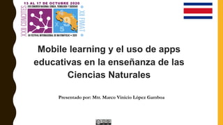 Presentado por: Mtr. Marco Vinicio López Gamboa
Mobile learning y el uso de apps
educativas en la enseñanza de las
Ciencias Naturales
 