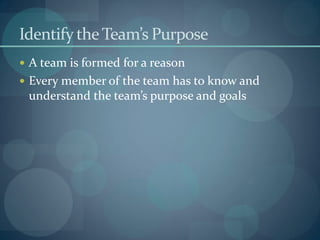Identify theTeam’s Purpose
 A team is formed for a reason
 Every member of the team has to know and
understand the team’s purpose and goals
 