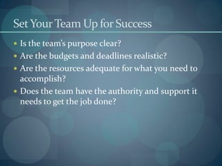 SetYourTeam Up for Success
 Is the team’s purpose clear?
 Are the budgets and deadlines realistic?
 Are the resources adequate for what you need to
accomplish?
 Does the team have the authority and support it
needs to get the job done?
 