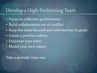 Developa High-Performing Team
 Focus on collective performance
 Build collaboration out of conflict
 Keep the team focused and informed on its goals
 Create a positive culture
 Empower your team
 Model your own values
Take a periodic time-out
 